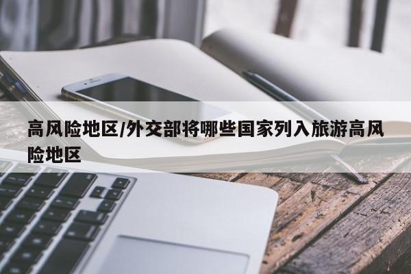 高风险地区/外交部将哪些国家列入旅游高风险地区