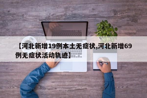 【河北新增19例本土无症状,河北新增69例无症状活动轨迹】