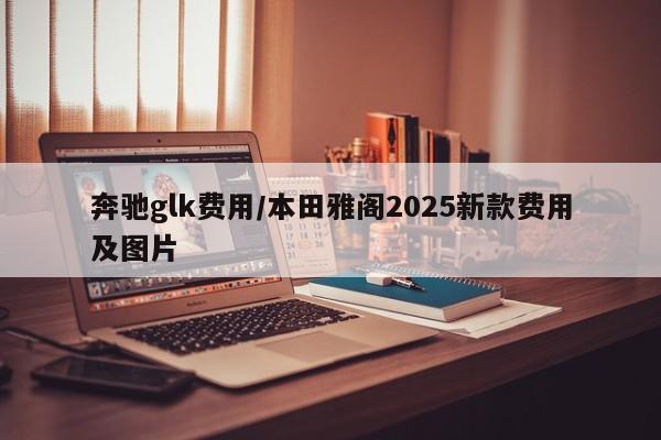 奔驰glk费用/本田雅阁2025新款费用及图片