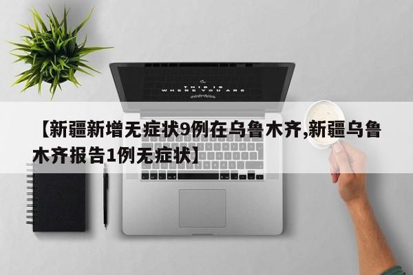 【新疆新增无症状9例在乌鲁木齐,新疆乌鲁木齐报告1例无症状】