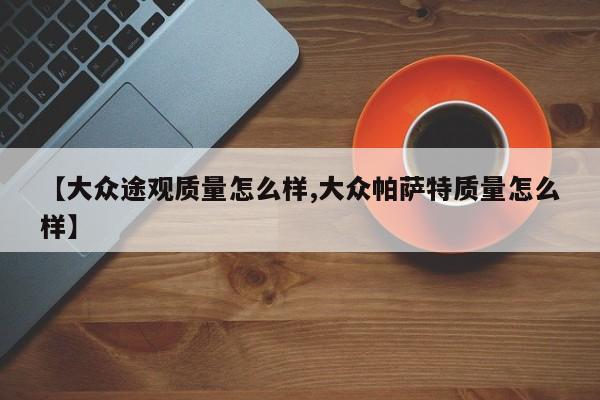 【大众途观质量怎么样,大众帕萨特质量怎么样】