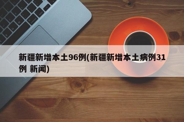 新疆新增本土96例(新疆新增本土病例31例 新闻)
