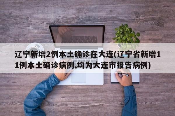 辽宁新增2例本土确诊在大连(辽宁省新增11例本土确诊病例,均为大连市报告病例)