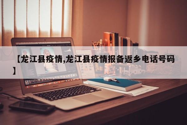 【龙江县疫情,龙江县疫情报备返乡电话号码】