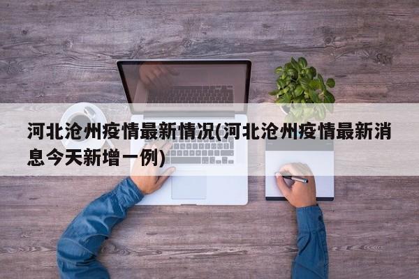 河北沧州疫情最新情况(河北沧州疫情最新消息今天新增一例)