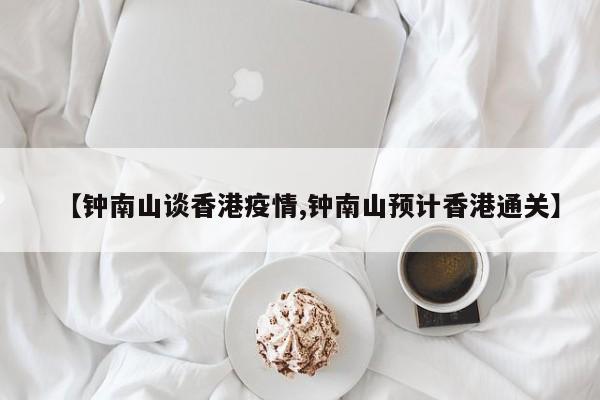 【钟南山谈香港疫情,钟南山预计香港通关】