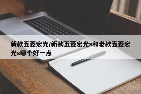 新款五菱宏光/新款五菱宏光s和老款五菱宏光s哪个好一点