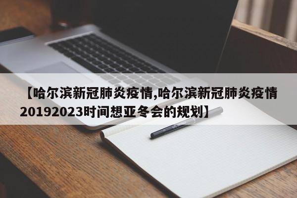 【哈尔滨新冠肺炎疫情,哈尔滨新冠肺炎疫情20192023时间想亚冬会的规划】