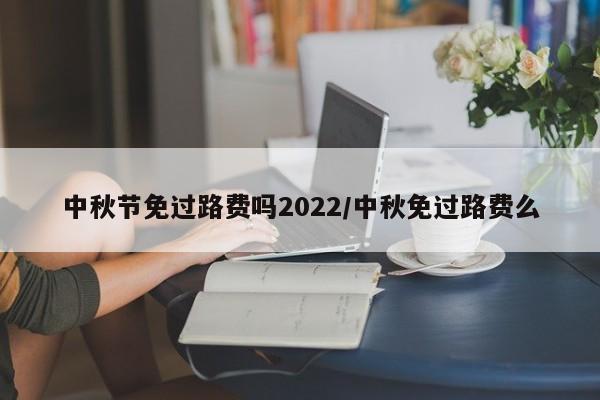 中秋节免过路费吗2022/中秋免过路费么