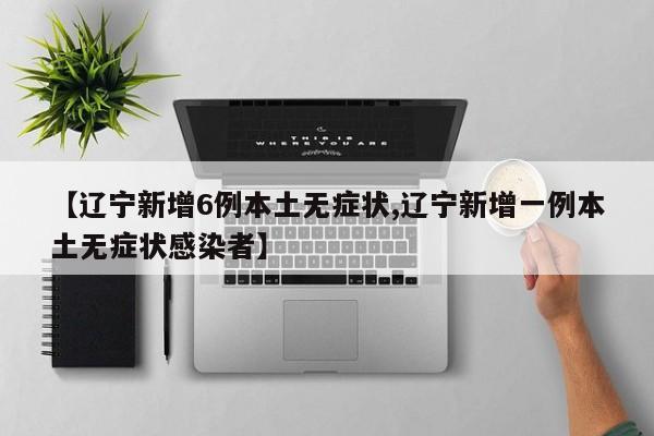【辽宁新增6例本土无症状,辽宁新增一例本土无症状感染者】
