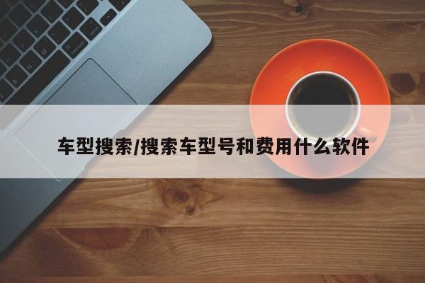 车型搜索/搜索车型号和费用什么软件