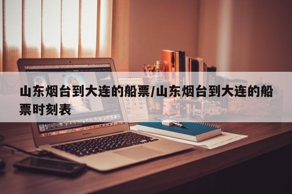 山东烟台到大连的船票/山东烟台到大连的船票时刻表
