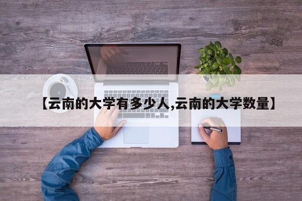 【云南的大学有多少人,云南的大学数量】