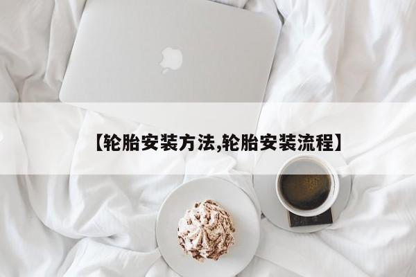 【轮胎安装方法,轮胎安装流程】