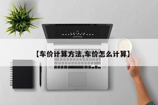 【车价计算方法,车价怎么计算】