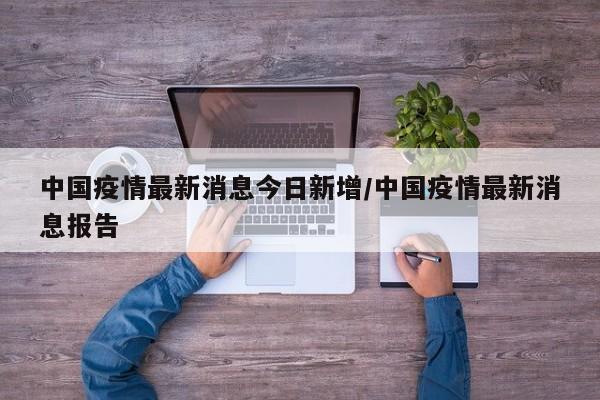 中国疫情最新消息今日新增/中国疫情最新消息报告