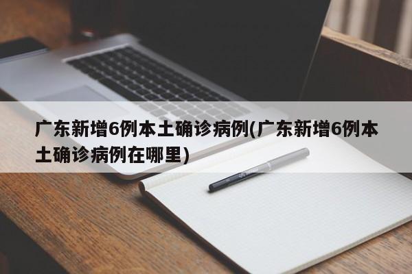 广东新增6例本土确诊病例(广东新增6例本土确诊病例在哪里)