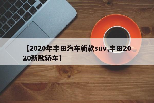 【2020年丰田汽车新款suv,丰田2020新款轿车】