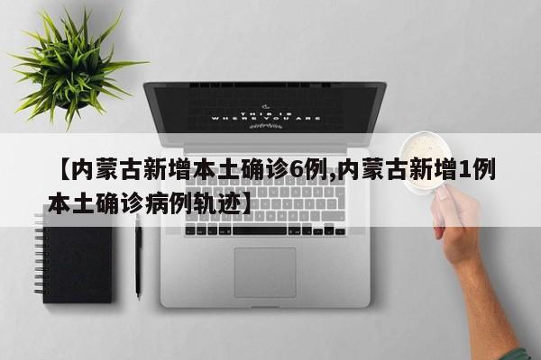 【内蒙古新增本土确诊6例,内蒙古新增1例本土确诊病例轨迹】
