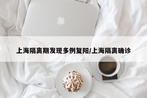 上海隔离期发现多例复阳/上海隔离确诊
