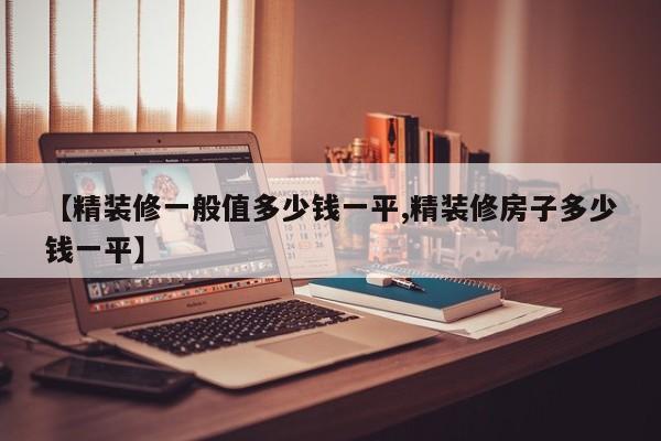 【精装修一般值多少钱一平,精装修房子多少钱一平】