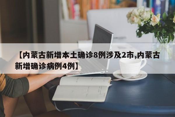 【内蒙古新增本土确诊8例涉及2市,内蒙古新增确诊病例4例】
