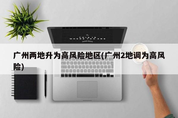 广州两地升为高风险地区(广州2地调为高风险)