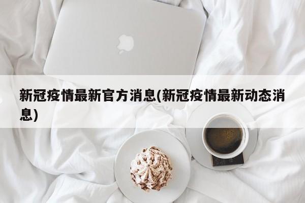 新冠疫情最新官方消息(新冠疫情最新动态消息)