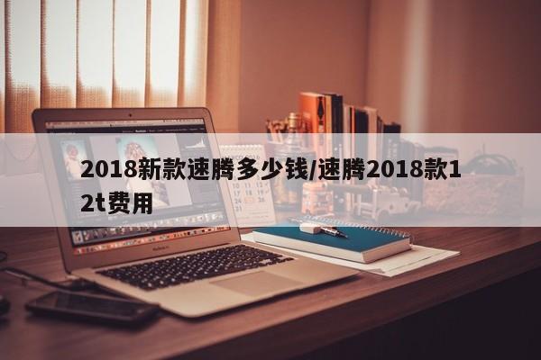 2018新款速腾多少钱/速腾2018款12t费用