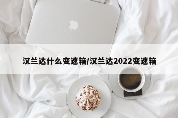 汉兰达什么变速箱/汉兰达2022变速箱