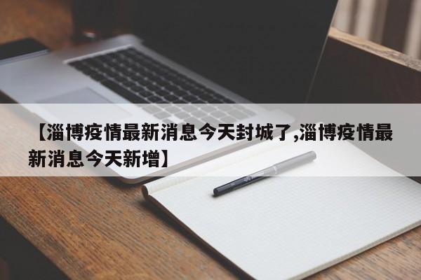 【淄博疫情最新消息今天封城了,淄博疫情最新消息今天新增】