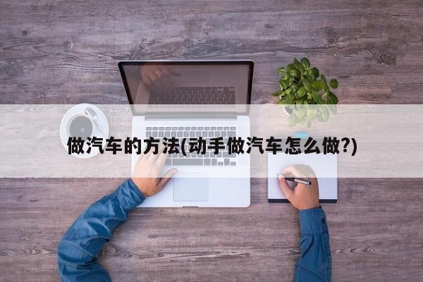 做汽车的方法(动手做汽车怎么做?)