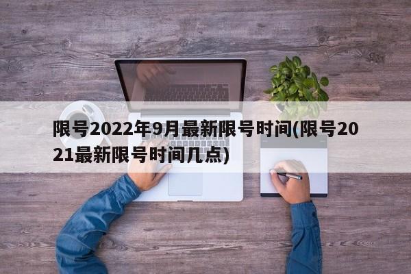 限号2022年9月最新限号时间(限号2021最新限号时间几点)