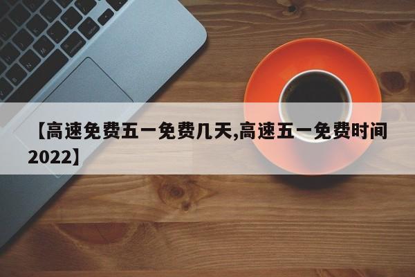 【高速免费五一免费几天,高速五一免费时间2022】