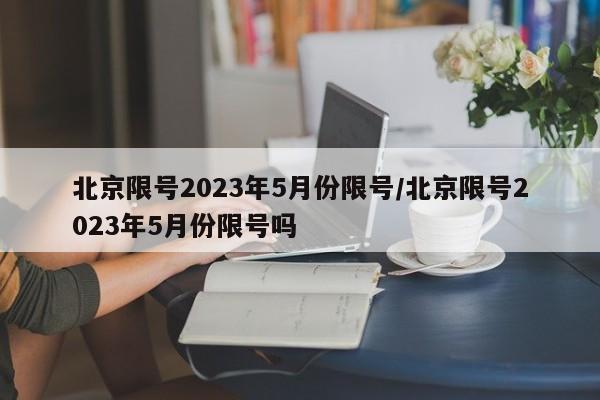 北京限号2023年5月份限号/北京限号2023年5月份限号吗