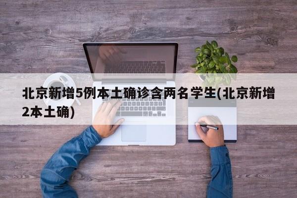 北京新增5例本土确诊含两名学生(北京新增2本土确)