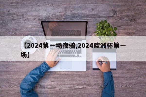 【2024第一场夜骑,2024欧洲杯第一场】