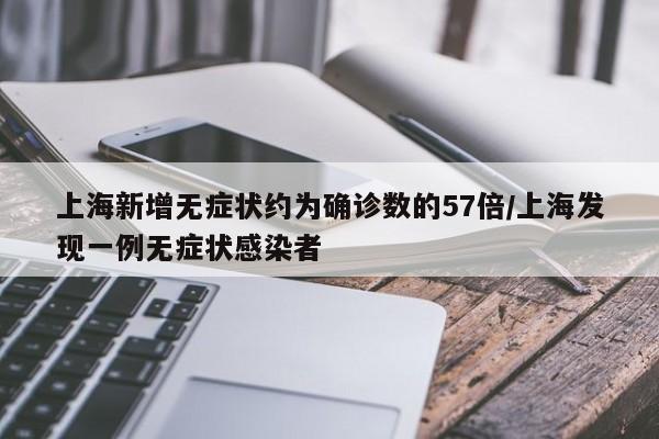 上海新增无症状约为确诊数的57倍/上海发现一例无症状感染者
