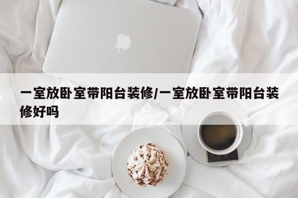 一室放卧室带阳台装修/一室放卧室带阳台装修好吗