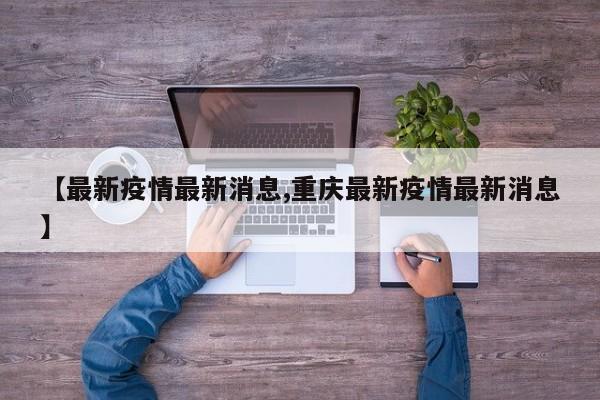 【最新疫情最新消息,重庆最新疫情最新消息】