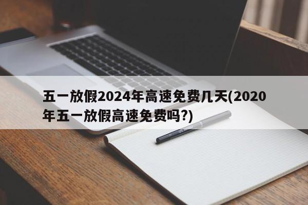 五一放假2024年高速免费几天(2020年五一放假高速免费吗?)