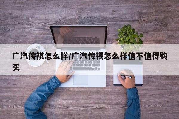 广汽传祺怎么样/广汽传祺怎么样值不值得购买