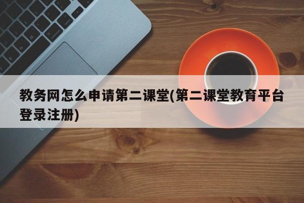 教务网怎么申请第二课堂(第二课堂教育平台登录注册)