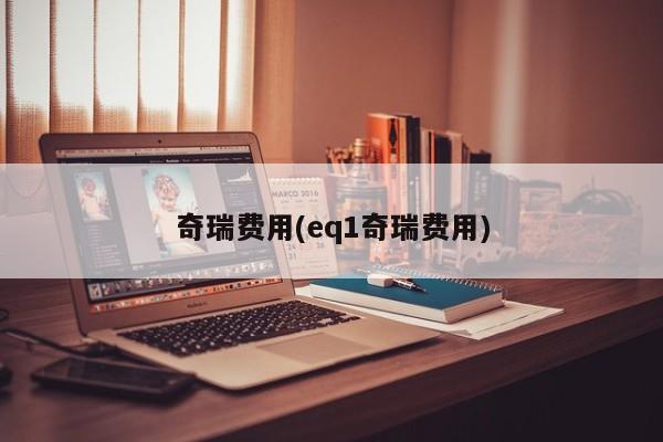 奇瑞费用(eq1奇瑞费用)